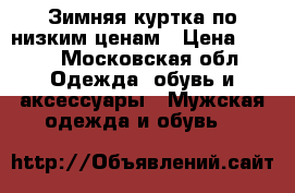 Зимняя куртка по низким ценам › Цена ­ 100 - Московская обл. Одежда, обувь и аксессуары » Мужская одежда и обувь   